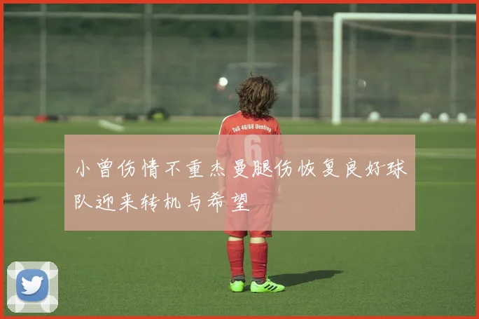小曾伤情不重杰曼腿伤恢复良好球队迎来转机与希望
