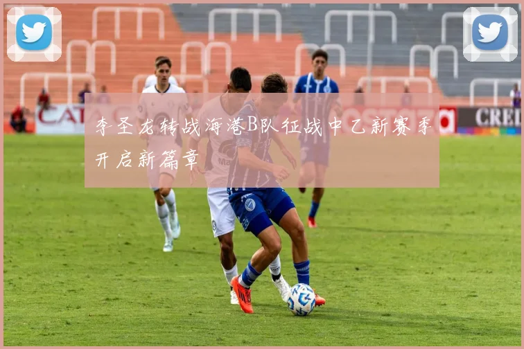 李圣龙转战海港B队征战中乙新赛季开启新篇章