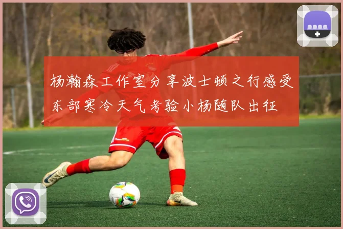 杨瀚森工作室分享波士顿之行感受东部寒冷天气考验小杨随队出征