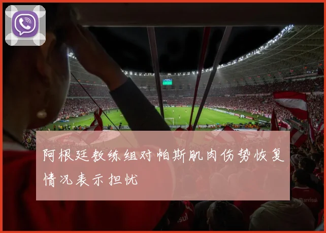 阿根廷教练组对帕斯肌肉伤势恢复情况表示担忧