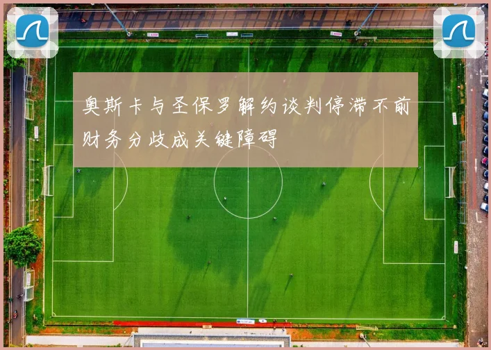 奥斯卡与圣保罗解约谈判停滞不前财务分歧成关键障碍