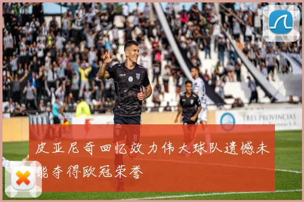 皮亚尼奇回忆效力伟大球队遗憾未能夺得欧冠荣誉