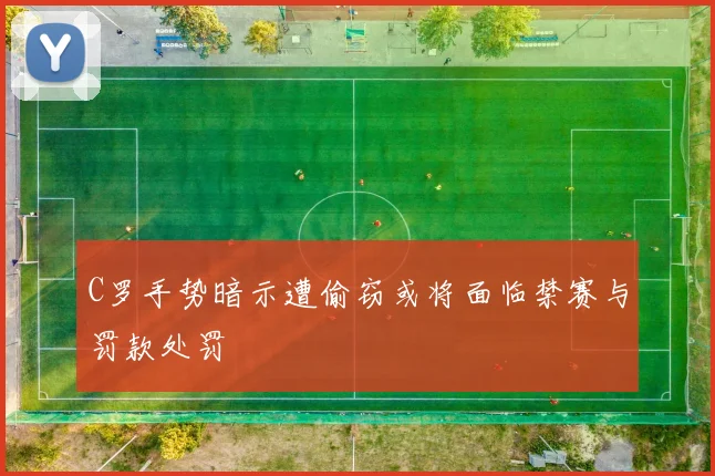 C罗手势暗示遭偷窃或将面临禁赛与罚款处罚