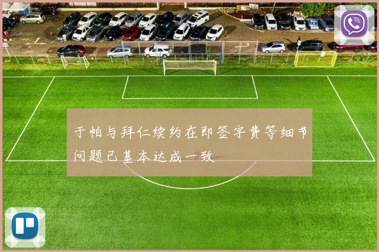 于帕与拜仁续约在即签字费等细节问题已基本达成一致