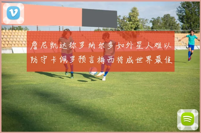 詹尼凯达称罗纳尔多如外星人难以防守卡佩罗预言梅西将成世界最佳
