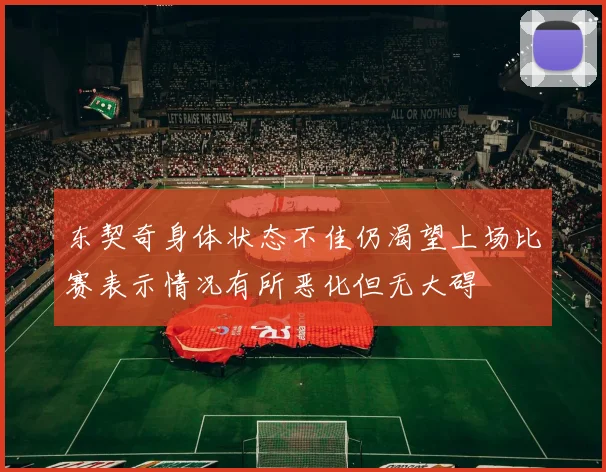 东契奇身体状态不佳仍渴望上场比赛表示情况有所恶化但无大碍